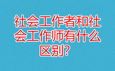 社会工作者和社会工作师有什么区别