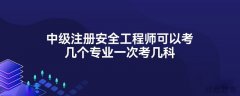 中级注册安全工程师可以考几个专业？一次考几科？