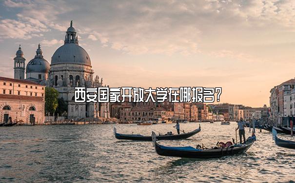 西安国家开放大学在哪报名？