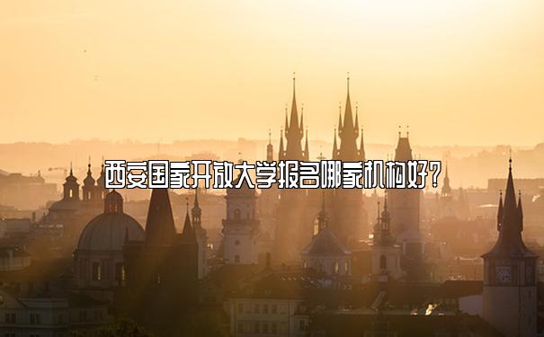 西安国家开放大学报名哪家机构好？