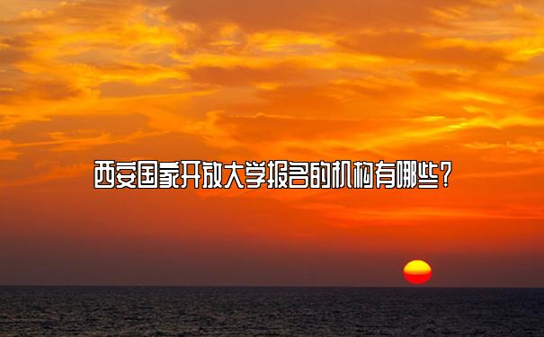 西安国家开放大学报名的机构有哪些？