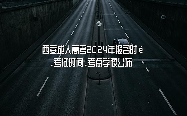 西安成人高考2024年报名时间,考试时间,考点学校公布 西安成人高考2024年报名时间,考试时间,考点学校公布