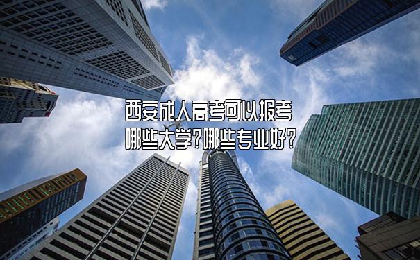 西安成人高考可以报考哪些大学?哪些专业好? 西安成人高考可以报考哪些大学?哪些专业好?