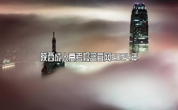 陕西成人高考报名官网2024年 陕西成人高考报名官网2024年