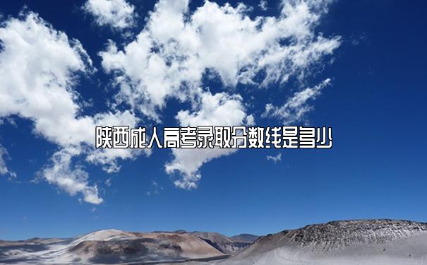 陕西成人高考录取分数线是多少 陕西成人高考录取分数线是多少