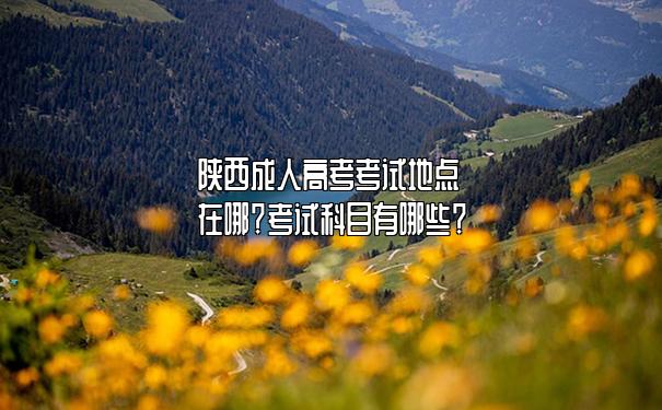 陕西成人高考考试地点在哪?考试科目有哪些? 陕西成人高考考试地点在哪?考试科目有哪些?