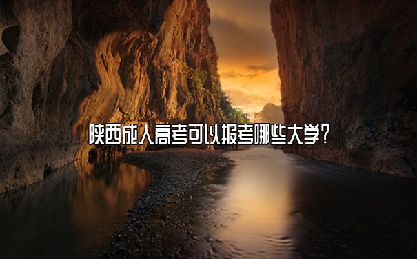 陕西成人高考可以报考哪些大学? 陕西成人高考可以报考哪些大学?