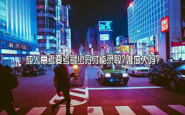 成人高考要考多少分才能录取?难度大吗? 成人高考要考多少分才能录取?难度大吗?