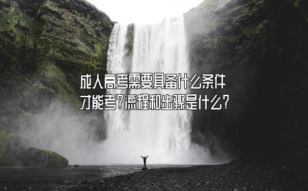 成人高考需要具备什么条件才能考?流程和步骤是什么? 成人高考需要具备什么条件才能考?流程和步骤是什么?