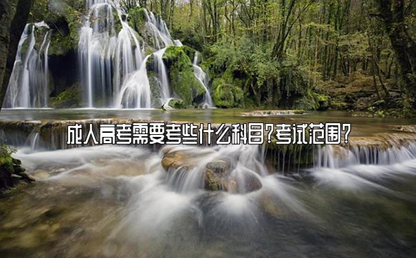 成人高考需要考些什么科目?考试范围? 成人高考需要考些什么科目?考试范围?