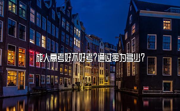 成人高考好不好考?通过率为多少? 成人高考好不好考?通过率为多少?