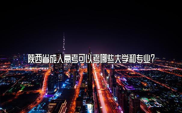 陕西省成人高考可以考哪些大学和专业? 陕西省成人高考可以考哪些大学和专业?