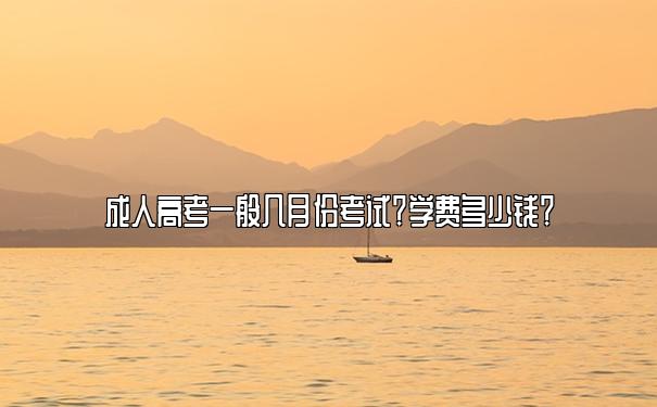 成人高考一般几月份考试?学费多少钱? 成人高考一般几月份考试?学费多少钱?