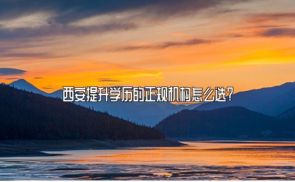 西安提升学历的正规机构怎么选？
