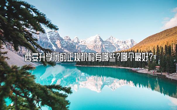 西安升学历的正规机构有哪些？哪个最好？