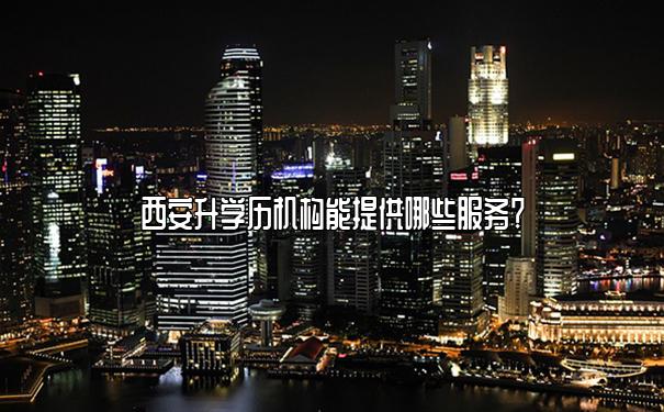 西安升学历机构能提供哪些服务？