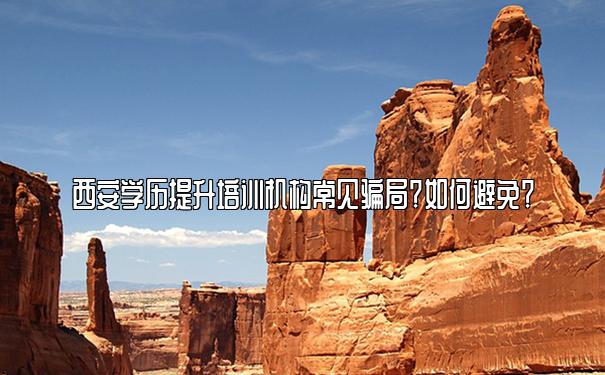 西安学历提升培训机构常见骗局？如何避免？