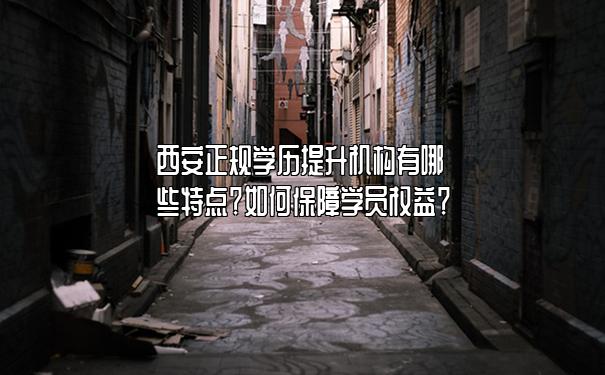 西安正规学历提升机构有哪些特点？如何保障学员权益？