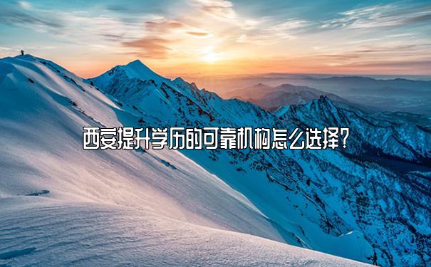 西安提升学历的可靠机构怎么选择？