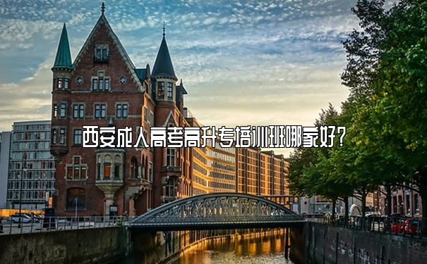 西安成人高考高升专培训班哪家好? 西安成人高考高升专培训班哪家好?