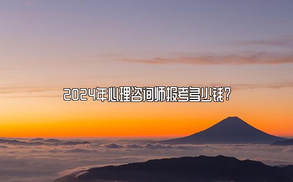 2024年心理咨询师报考多少钱? 2024年心理咨询师报考多少钱?