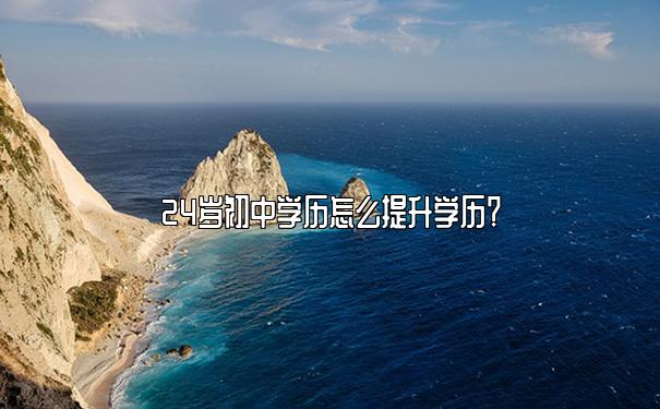 24岁初中学历怎么提升学历？