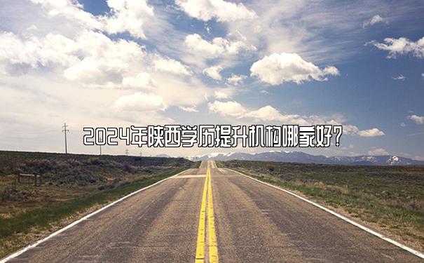 2024年陕西学历提升机构哪家好？