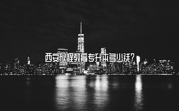 西安欣程教育专升本多少钱?