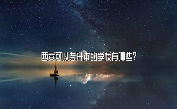 西安可以专升本的学校有哪些?